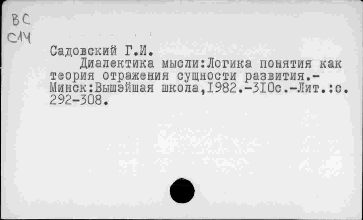 ﻿Садовский Г.И.
Диалектика мысли:Логика понятия как теория отражения сущности развития.-Минск:Вышэйшая школа.1982.-310с.-Лит.:с. 292-308.